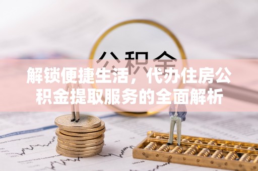 莫旗解锁便捷生活，代办住房公积金提取服务的全面解析
