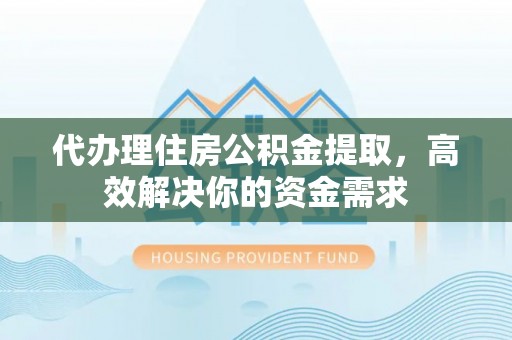 莫旗代办理住房公积金提取，高效解决你的资金需求