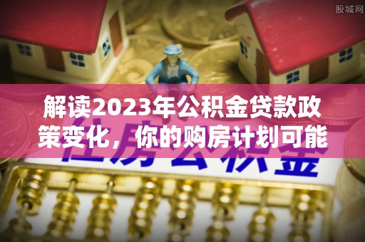 莫旗解读2023年公积金贷款政策变化，你的购房计划可能因此受益