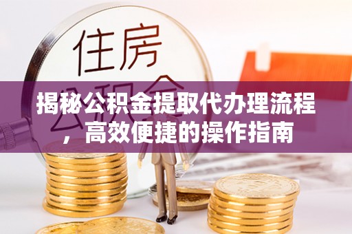 莫旗揭秘公积金提取代办理流程，高效便捷的操作指南
