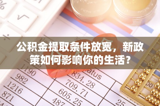 莫旗公积金提取条件放宽，新政策如何影响你的生活？