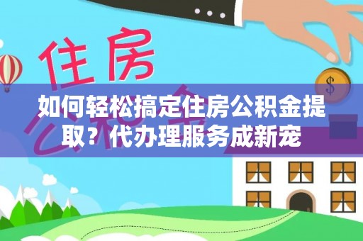 莫旗如何轻松搞定住房公积金提取？代办理服务成新宠