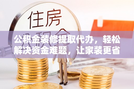 莫旗公积金装修提取代办，轻松解决资金难题，让家装更省心
