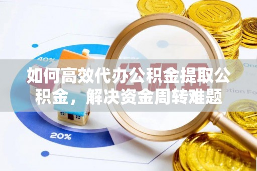 莫旗如何高效代办公积金提取公积金，解决资金周转难题