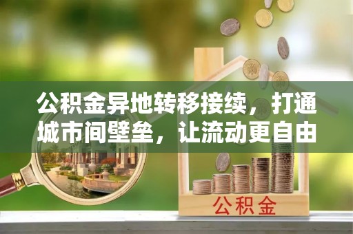 莫旗公积金异地转移接续，打通城市间壁垒，让流动更自由