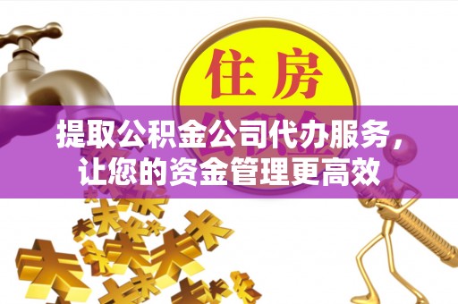 莫旗提取公积金公司代办服务，让您的资金管理更高效