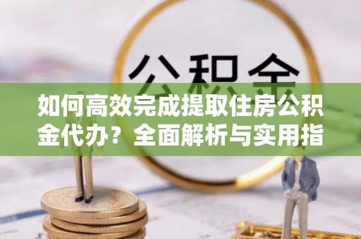 莫旗如何高效完成提取住房公积金代办？全面解析与实用指南