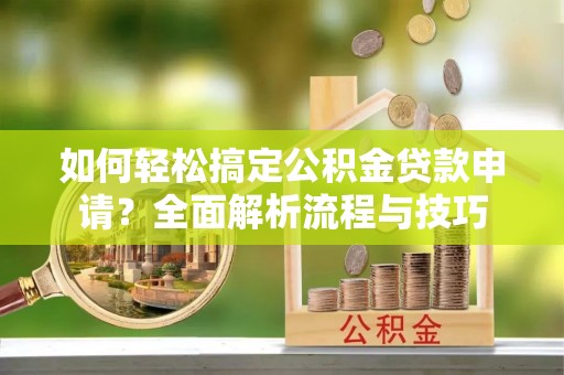 莫旗如何轻松搞定公积金贷款申请？全面解析流程与技巧