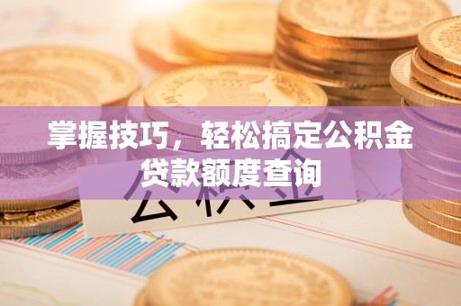 莫旗掌握技巧，轻松搞定公积金贷款额度查询
