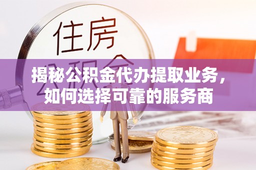 莫旗揭秘公积金代办提取业务，如何选择可靠的服务商