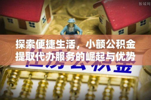 莫旗探索便捷生活，小额公积金提取代办服务的崛起与优势
