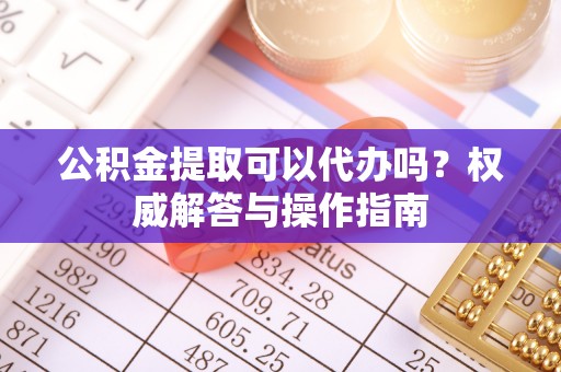 莫旗公积金提取可以代办吗？权威解答与操作指南