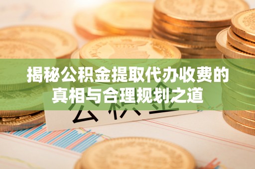 莫旗揭秘公积金提取代办收费的真相与合理规划之道