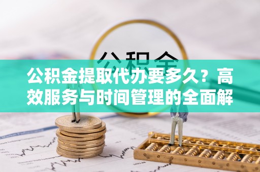 莫旗公积金提取代办要多久？高效服务与时间管理的全面解析