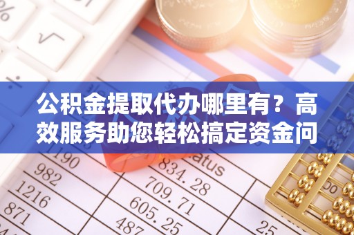 莫旗公积金提取代办哪里有？高效服务助您轻松搞定资金问题