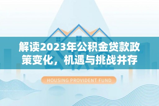 莫旗解读2023年公积金贷款政策变化，机遇与挑战并存