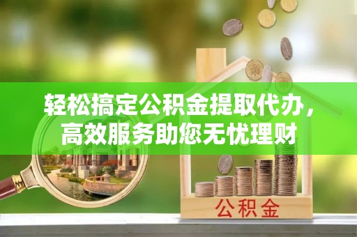 莫旗轻松搞定公积金提取代办，高效服务助您无忧理财