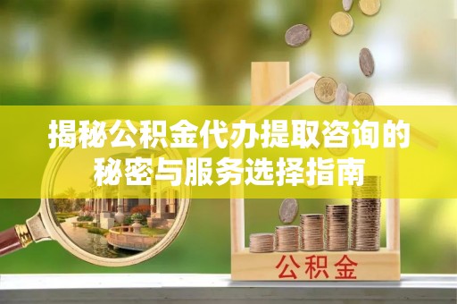 莫旗揭秘公积金代办提取咨询的秘密与服务选择指南