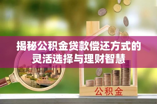 莫旗揭秘公积金贷款偿还方式的灵活选择与理财智慧