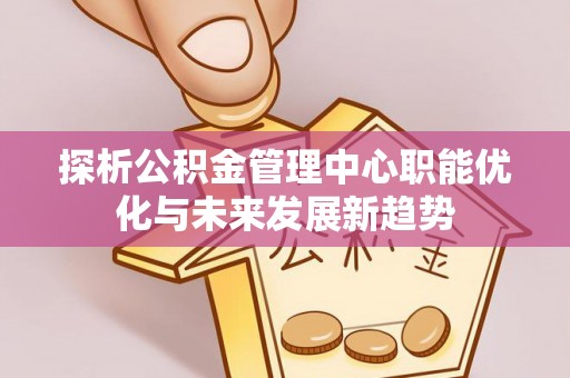 莫旗探析公积金管理中心职能优化与未来发展新趋势
