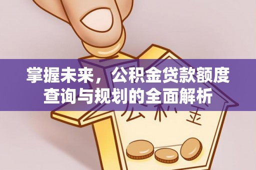 莫旗掌握未来，公积金贷款额度查询与规划的全面解析