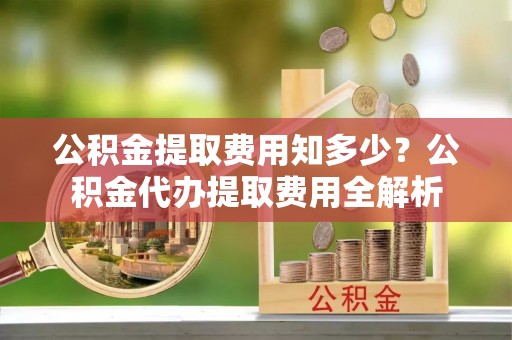 莫旗公积金提取费用知多少？公积金代办提取费用全解析