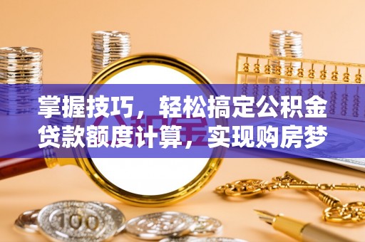 莫旗掌握技巧，轻松搞定公积金贷款额度计算，实现购房梦想