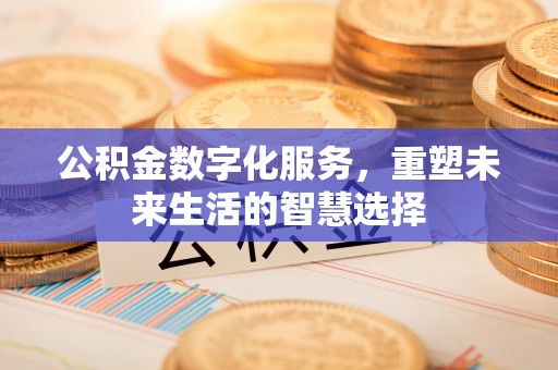 莫旗公积金数字化服务，重塑未来生活的智慧选择