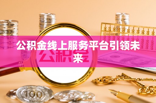 莫旗公积金线上服务平台引领未来