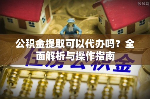 莫旗公积金提取可以代办吗？全面解析与操作指南