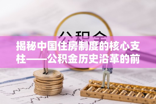 莫旗揭秘中国住房制度的核心支柱——公积金历史沿革的前世今生