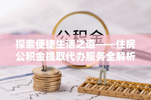 莫旗探索便捷生活之道——住房公积金提取代办服务全解析