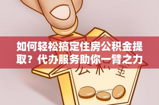 莫旗如何轻松搞定住房公积金提取？代办服务助你一臂之力