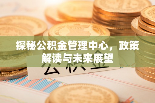 莫旗探秘公积金管理中心，政策解读与未来展望