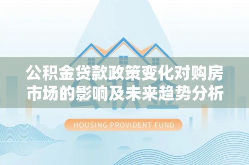 莫旗公积金贷款政策变化对购房市场的影响及未来趋势分析