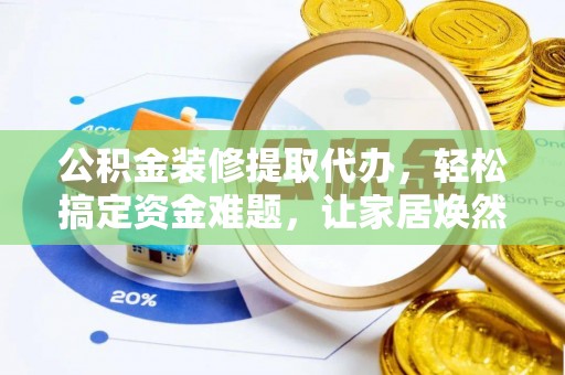莫旗公积金装修提取代办，轻松搞定资金难题，让家居焕然一新
