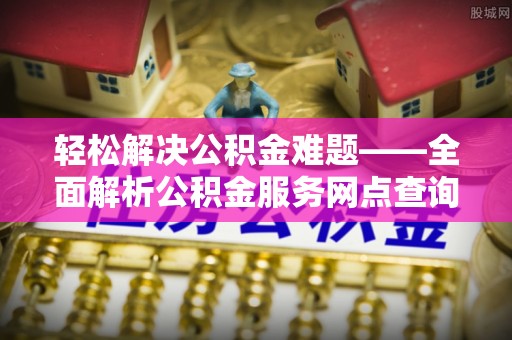 莫旗轻松解决公积金难题——全面解析公积金服务网点查询技巧