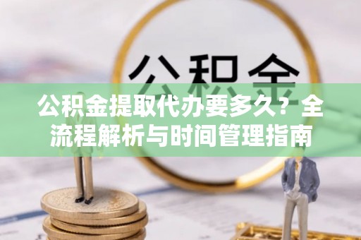 莫旗公积金提取代办要多久？全流程解析与时间管理指南