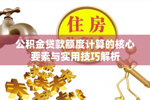 莫旗公积金贷款额度计算的核心要素与实用技巧解析