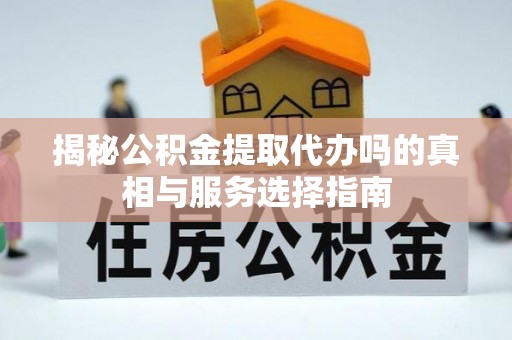 莫旗揭秘公积金提取代办吗的真相与服务选择指南