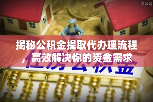 莫旗揭秘公积金提取代办理流程，高效解决你的资金需求
