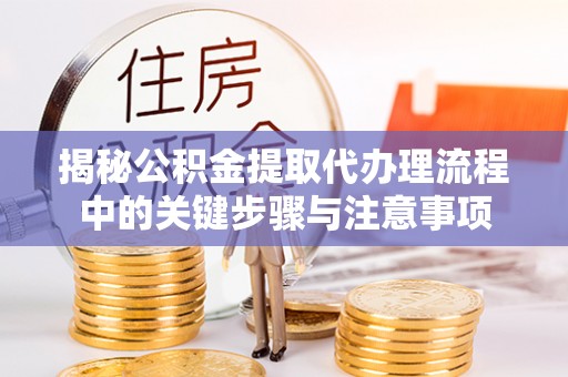 莫旗揭秘公积金提取代办理流程中的关键步骤与注意事项