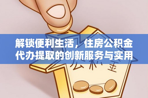 莫旗解锁便利生活，住房公积金代办提取的创新服务与实用指南