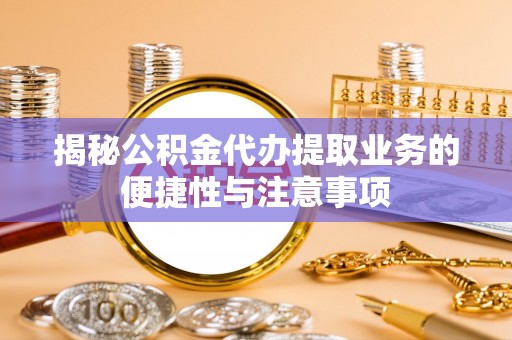 莫旗揭秘公积金代办提取业务的便捷性与注意事项