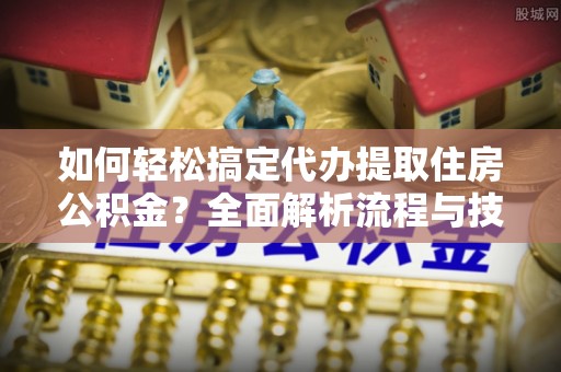 莫旗如何轻松搞定代办提取住房公积金？全面解析流程与技巧