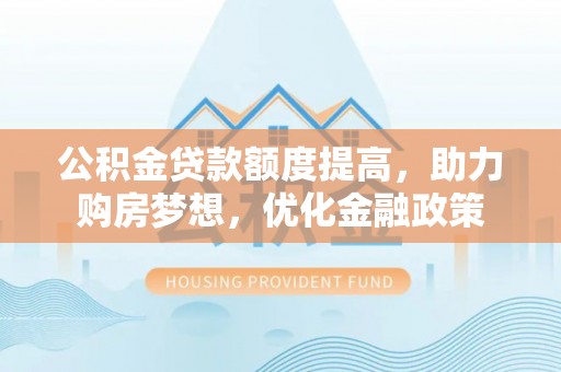 莫旗公积金贷款额度提高，助力购房梦想，优化金融政策