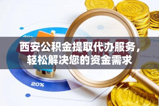 莫旗西安公积金提取代办服务，轻松解决您的资金需求
