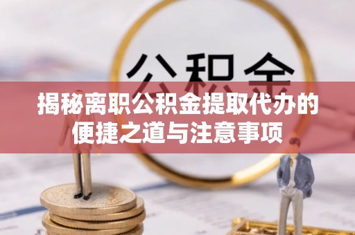 莫旗揭秘离职公积金提取代办的便捷之道与注意事项