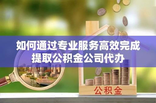 莫旗如何通过专业服务高效完成提取公积金公司代办