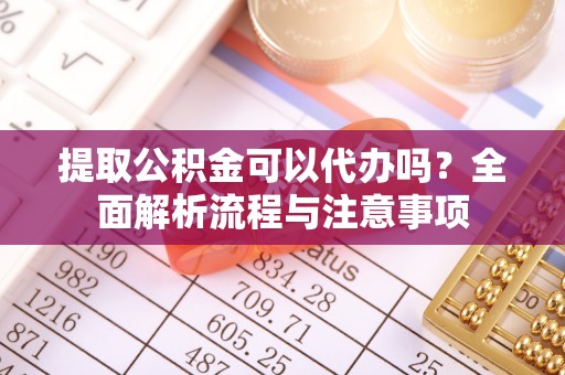 莫旗提取公积金可以代办吗？全面解析流程与注意事项